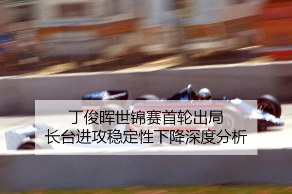 丁俊晖世锦赛首轮出局 长台进攻稳定性下降深度分析