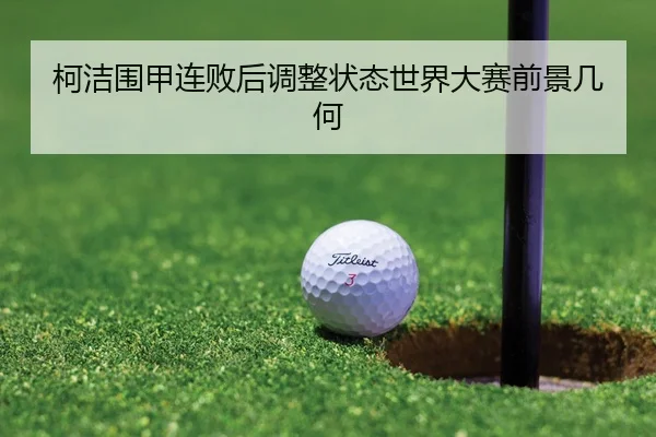 柯洁围甲连败后调整状态世界大赛前景几何
