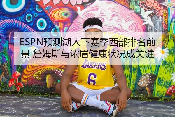 ESPN预测湖人下赛季西部排名前景 詹姆斯与浓眉健康状况成关键