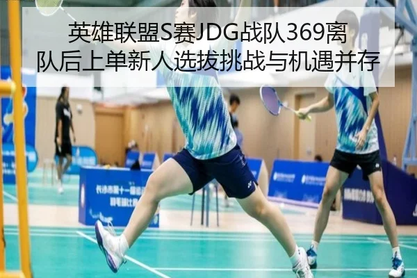 英雄联盟S赛JDG战队369离队后上单新人选拔挑战与机遇并存