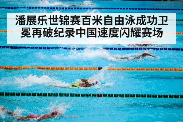 潘展乐世锦赛百米自由泳成功卫冕再破纪录中国速度闪耀赛场
