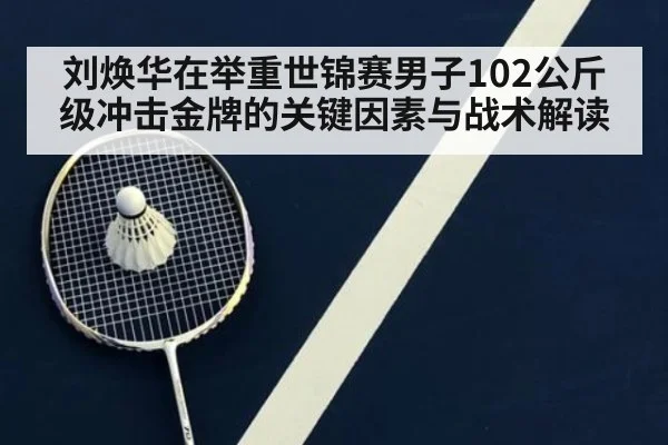 刘焕华在举重世锦赛男子102公斤级冲击金牌的关键因素与战术解读