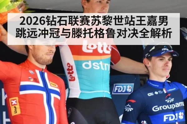 2026钻石联赛苏黎世站王嘉男跳远冲冠与滕托格鲁对决全解析