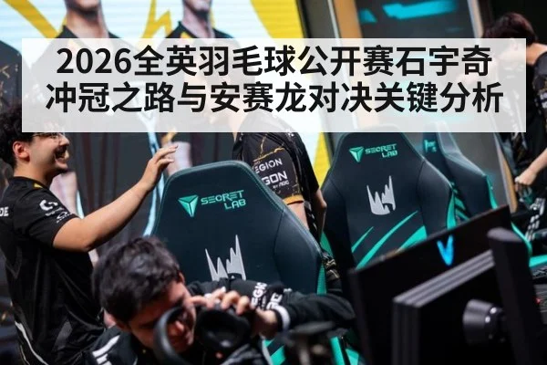 2026全英羽毛球公开赛石宇奇冲冠之路与安赛龙对决关键分析
