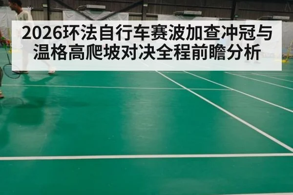 2026环法自行车赛波加查冲冠与温格高爬坡对决全程前瞻分析